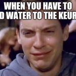 Tobey Maguire crying | WHEN YOU HAVE TO ADD WATER TO THE KEURIG | image tagged in tobey maguire crying | made w/ Imgflip meme maker