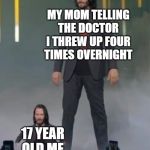 Mini Keanu Reeves | MY MOM TELLING THE DOCTOR I THREW UP FOUR TIMES OVERNIGHT; 17 YEAR OLD ME | image tagged in mini keanu reeves | made w/ Imgflip meme maker