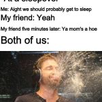 laugh spit | *At a sleepover*; Me: Aight we should probably get to sleep; My friend: Yeah; My friend five minutes later: Ya mom's a hoe; Both of us: | image tagged in laugh spit | made w/ Imgflip meme maker