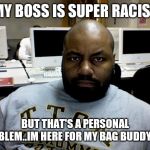 Jroc113 | MY BOSS IS SUPER RACIST; BUT THAT'S A PERSONAL PROBLEM..IM HERE FOR MY BAG BUDDY..🖕 | image tagged in angry blackman | made w/ Imgflip meme maker