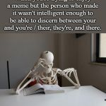 death by studying | When you're trying to enjoy a meme but the person who made it wasn't intelligent enough to be able to discern between your and you're / thei | image tagged in death by studying | made w/ Imgflip meme maker