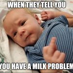 Baby flipping you off | WHEN THEY TELL YOU; YOU HAVE A MILK PROBLEM | image tagged in baby flipping you off | made w/ Imgflip meme maker