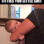Baby Flipping The Bird | THOSE USED TO BE MY TITTIES YOU LITTLE SHIT | image tagged in baby flipping the bird | made w/ Imgflip meme maker
