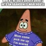 Mom come pick me up i'm scared | WHEN THE UBER DRIVER DRIVES INTO AN ABANDONED WAREHOUSE | image tagged in mom come pick me up i'm scared | made w/ Imgflip meme maker