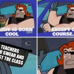 Nobody is born cool | TEACHERS WHO SWEAR AND ROAST THE CLASS | image tagged in nobody is born cool | made w/ Imgflip meme maker