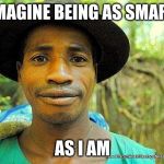 Imagine being | IMAGINE BEING AS SMART; AS I AM | image tagged in imagine being | made w/ Imgflip meme maker