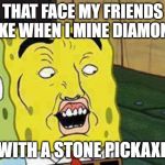 Spongebob "Dat Ass" | THAT FACE MY FRIENDS MAKE WHEN I MINE DIAMONDS; WITH A STONE PICKAXE | image tagged in spongebob dat ass | made w/ Imgflip meme maker