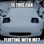 Snow Miata | IS THIS CAR; FLIRTING WITH ME? | image tagged in snow miata | made w/ Imgflip meme maker