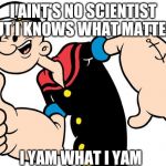 Popeye | I AINT'S NO SCIENTIST ,BUT I KNOWS WHAT MATTERS; I YAM WHAT I YAM | image tagged in popeye | made w/ Imgflip meme maker