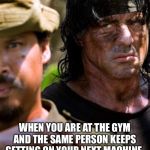 Rambo | WHEN YOU ARE AT THE GYM AND THE SAME PERSON KEEPS GETTING ON YOUR NEXT MACHINE. | image tagged in rambo | made w/ Imgflip meme maker