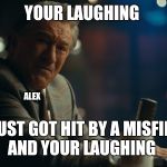Your Laughing? | YOUR LAUGHING; ALEX; I JUST GOT HIT BY A MISFIRE 
AND YOUR LAUGHING | image tagged in your laughing | made w/ Imgflip meme maker