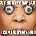 Eyeball Lady | I GOT HDR EYE IMPLANTS; SO I CAN ENJOY MY HDR TV | image tagged in eyeball lady | made w/ Imgflip meme maker