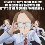 Me and the scientific boys | ME AND THE BOYS ABOUT TO BLOW UP THE KITCHEN SINK WITH THE CHEMISTRY SET WE ACQUIRED FROM BARNS & NOBLE | image tagged in me and the scientific boys,me and the boys,memes | made w/ Imgflip meme maker