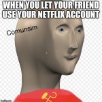 Comunsim (meme man) | WHEN YOU LET YOUR FRIEND USE YOUR NETFLIX ACCOUNT | image tagged in comunsim meme man | made w/ Imgflip meme maker