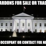 white house at night | PARDONS FOR SALE OR TRADE; SEE OCCUPANT OR CONTACT FOX NEWS | image tagged in white house at night | made w/ Imgflip meme maker