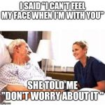 OLD MAN HOSPITAL WITH NURSE | I SAID "I CAN'T FEEL MY FACE WHEN I'M WITH YOU"; SHE TOLD ME "DON'T WORRY ABOUT IT " | image tagged in old man hospital with nurse | made w/ Imgflip meme maker