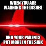 Laser eyes  | WHEN YOU ARE WASHING THE DISHES; AND YOUR PARENTS PUT MORE IN THE SINK | image tagged in laser eyes | made w/ Imgflip meme maker
