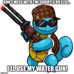 Squirtle Water Gun meme | DON'T MESS WITH THE SQUIRTLE OR ELSE... I'LL USE MY WATER GUN! | image tagged in squirtle | made w/ Imgflip meme maker