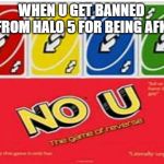 uno u | WHEN U GET BANNED FROM HALO 5 FOR BEING AFK | image tagged in uno u | made w/ Imgflip meme maker