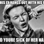 Plug Ears | WHEN HIS EX HANGS OUT WITH HIS FAMILY; AND YOURE SICK OF HER NAME | image tagged in plug ears | made w/ Imgflip meme maker