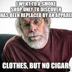 grumpy old man | I WENT TO A SMOKE SHOP ONLY TO DISCOVER THAT IT HAS BEEN REPLACED BY AN APPAREL STORE. CLOTHES, BUT NO CIGAR. | image tagged in grumpy old man | made w/ Imgflip meme maker