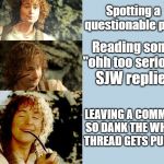 Pippin Puffin | Spotting a questionable post; Reading some "ohh too serious"; SJW replies; LEAVING A COMMENT SO DANK THE WHOLE THREAD GETS PULLED | image tagged in pippin puffin,pippin,pipe,dank | made w/ Imgflip meme maker