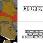 Classy Winnie The Pooh | GIRLFRIEND; SPECIALIZED PERSON THAT GIVES YOU THE THINGS THAT YOU NEED | image tagged in classy winnie the pooh | made w/ Imgflip meme maker