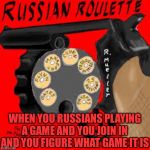 Russian Roulette | WHEN YOU RUSSIANS PLAYING A GAME AND YOU JOIN IN AND YOU FIGURE WHAT GAME IT IS | image tagged in russian roulette | made w/ Imgflip meme maker