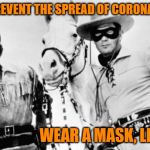 Who WAS That Masked Man? | HELP PREVENT THE SPREAD OF CORONA VIRUS... WEAR A MASK, LIKE ME! | image tagged in lone ranger tonto,corona,memes | made w/ Imgflip meme maker