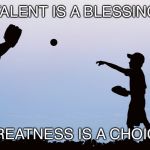 dad playing catch with son | TALENT IS A BLESSING; GREATNESS IS A CHOICE | image tagged in dad playing catch with son | made w/ Imgflip meme maker