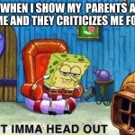 Spongebob Imma head out | WHEN I SHOW MY  PARENTS A MEME AND THEY CRITICIZES ME FOR IT | image tagged in spongebob imma head out | made w/ Imgflip meme maker