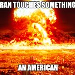 Ww3 | IRAN TOUCHES SOMETHING; AN AMERICAN | image tagged in ww3 | made w/ Imgflip meme maker
