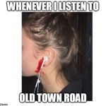 Bleeding ears | WHENEVER I LISTEN TO; OLD TOWN ROAD | image tagged in bleeding ears | made w/ Imgflip meme maker