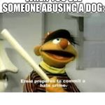 Ernie Prepares to commit a hate crime | WHEN YOU SEE SOMEONE ABUSING A DOG: | image tagged in ernie prepares to commit a hate crime | made w/ Imgflip meme maker