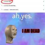 Ah yes, I AM DEAD | DOWNLOADED TICKTOK; I AM DEAD | image tagged in ah yes enslaved,death,memes | made w/ Imgflip meme maker