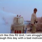 Bad motivator | Much like this R2 Unit, I am struggling through this day with a bad motivator. | image tagged in bad motivator | made w/ Imgflip meme maker