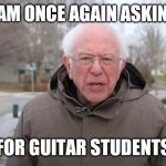 Bernie Sanders Support | I AM ONCE AGAIN ASKING; FOR GUITAR STUDENTS | image tagged in bernie sanders support | made w/ Imgflip meme maker