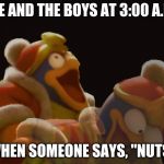Dedede Laughing Serious | ME AND THE BOYS AT 3:00 A.M; WHEN SOMEONE SAYS, "NUTS" | image tagged in dedede laughing serious | made w/ Imgflip meme maker