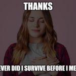 T | THANKS; HOWEVER DID I SURVIVE BEFORE I MET YOU | image tagged in t | made w/ Imgflip meme maker