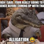 Geico Alligator Arms | SO THEN I SAID.. YOUR REALLY GOING TO NEED MORE EVIDENCE BEFORE COMING UP WITH THAT KIND OF; ALLIGATION 😆 | image tagged in geico alligator arms | made w/ Imgflip meme maker