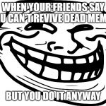 Troll Face | WHEN YOUR FRIENDS SAY YOU CAN'T REVIVE DEAD MEMES; *Revives BRUH*; BUT YOU DO IT ANYWAY | image tagged in troll face | made w/ Imgflip meme maker