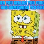 Scared spongebob | WHEN YOU REALISE YOU FORGOT YOU HAD HOMEWORK YESTERDAY... | image tagged in scared spongebob | made w/ Imgflip meme maker