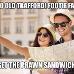 Tourists | THAT WAY TO OLD TRAFFORD! FOOTIE FANS DAY OUT; YAY LET’S GET THE PRAWN SANDWICHES READY | image tagged in tourists | made w/ Imgflip meme maker