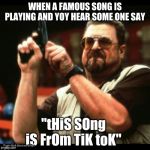 Gun guy | WHEN A FAMOUS SONG IS PLAYING AND YOY HEAR SOME ONE SAY "tHiS SOng iS FrOm TiK toK" Made With Chicken Strips | image tagged in gun guy | made w/ Imgflip meme maker