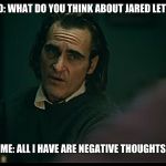 All i have are negative thoughts Joker 2019 | MY FRIEND: WHAT DO YOU THINK ABOUT JARED LETO'S JOKER; ME: ALL I HAVE ARE NEGATIVE THOUGHTS | image tagged in all i have are negative thoughts joker 2019 | made w/ Imgflip meme maker