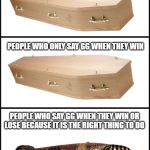 coffin | PEOPLE WHO DON'T SAY GG; PEOPLE WHO ONLY SAY GG WHEN THEY WIN; PEOPLE WHO SAY GG WHEN THEY WIN OR LOSE BECAUSE IT IS THE RIGHT THING TO DO | image tagged in coffin | made w/ Imgflip meme maker