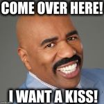 steve harvey | COME OVER HERE! I WANT A KISS! | image tagged in steve harvey | made w/ Imgflip meme maker