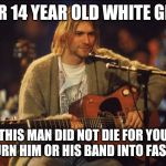 Anybody sick of this? | DEAR 14 YEAR OLD WHITE GIRLS; THIS MAN DID NOT DIE FOR YOU TO TURN HIM OR HIS BAND INTO FASHION | image tagged in kurt cobain,memes,nirvana | made w/ Imgflip meme maker