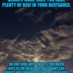 Beefsauce | ALWAYS MAKE SURE YOU HAVE PLENTY OF BEEF IN YOUR BEEFSAUCE. NO ONE EVER SAYS THERE’S TOO MUCH BEEF IN THE BEEFSAUCE, BUT MANY SAY, THERE’S NOT ENOUGH BEEF IN THE BEEFSAUCE. | image tagged in beefsauce | made w/ Imgflip meme maker