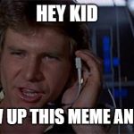 Star Wars Solo saves the day | HEY KID; LET'S BLOW UP THIS MEME AND GO HOME | image tagged in star wars solo saves the day | made w/ Imgflip meme maker